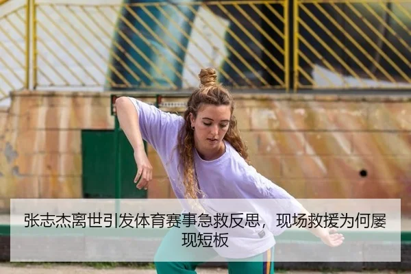张志杰离世引发体育赛事急救反思，现场救援为何屡现短板（ayx）